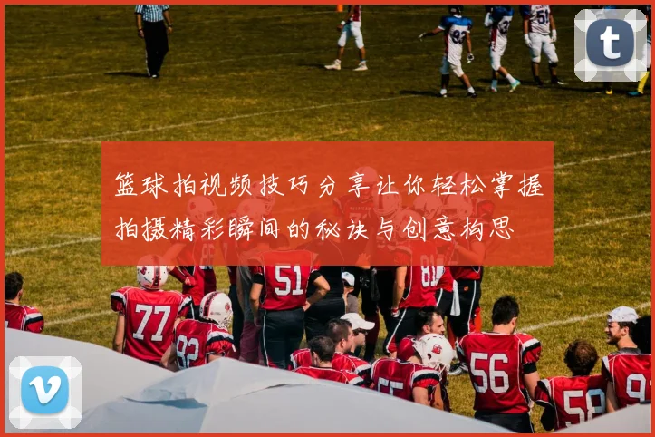 篮球拍视频技巧分享让你轻松掌握拍摄精彩瞬间的秘诀与创意构思