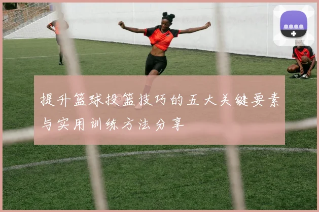 提升篮球投篮技巧的五大关键要素与实用训练方法分享