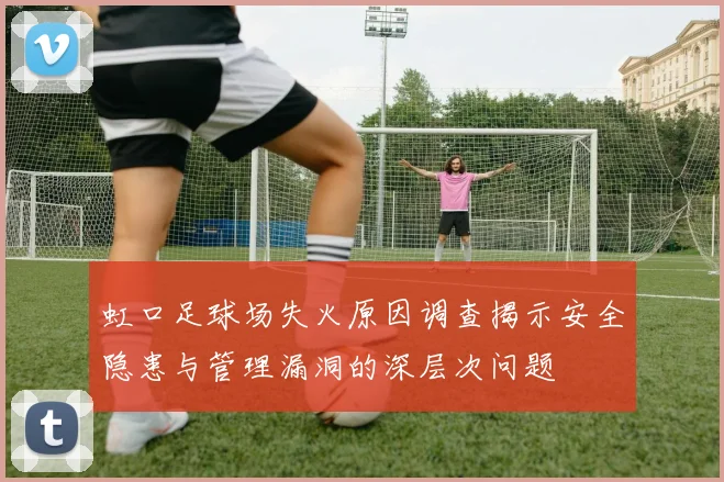 虹口足球场失火原因调查揭示安全隐患与管理漏洞的深层次问题