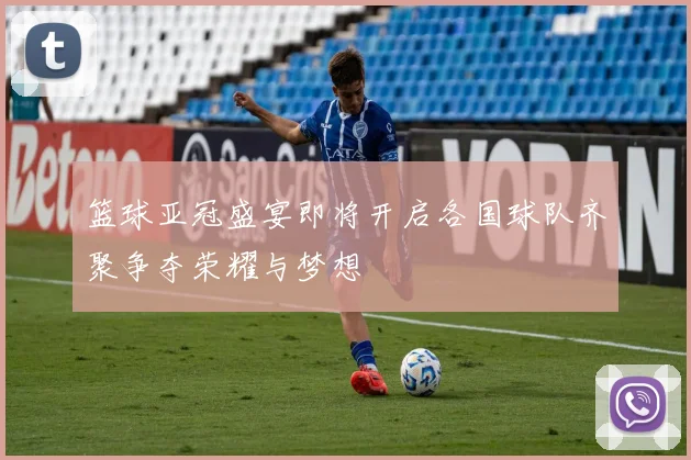 篮球亚冠盛宴即将开启各国球队齐聚争夺荣耀与梦想