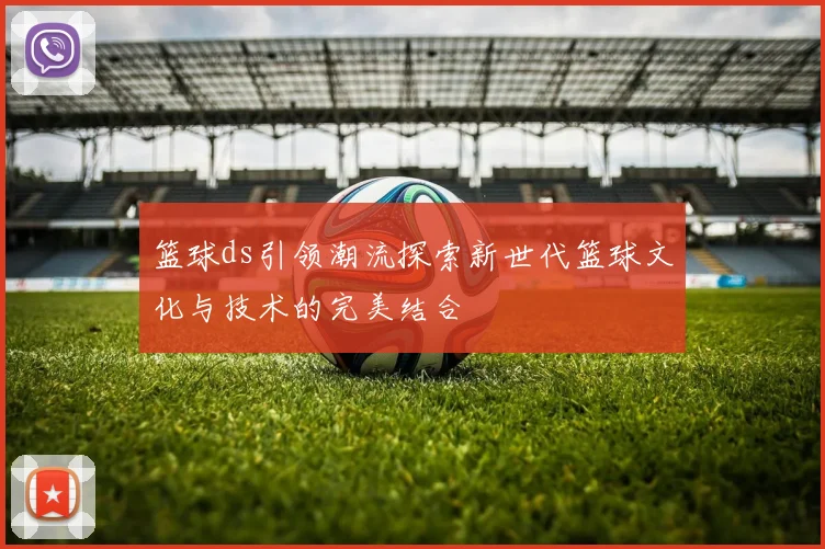 篮球ds引领潮流探索新世代篮球文化与技术的完美结合