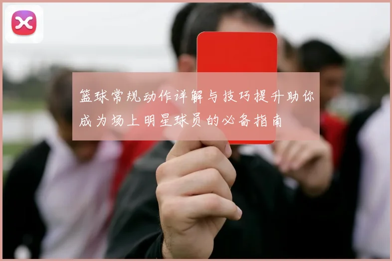 篮球常规动作详解与技巧提升助你成为场上明星球员的必备指南