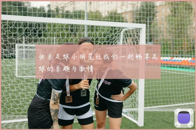 快乐足球小明星让我们一起畅享足球的乐趣与激情
