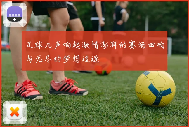 足球几声响起激情澎湃的赛场回响与无尽的梦想追逐
