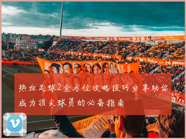 热血足球2全方位攻略技巧分享助你成为顶尖球员的必备指南