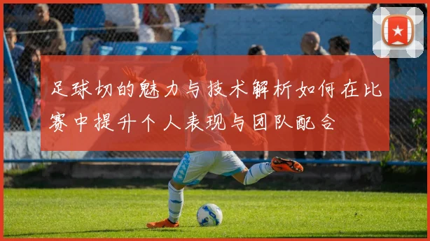 足球切的魅力与技术解析如何在比赛中提升个人表现与团队配合