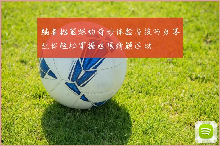 躺着抛篮球的奇妙体验与技巧分享让你轻松掌握这项新颖运动