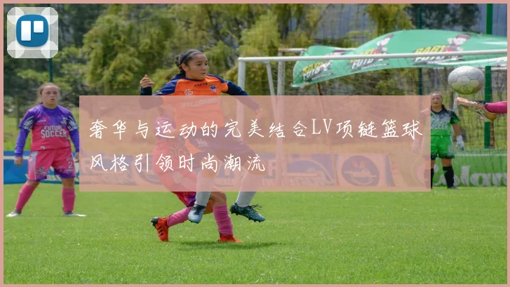 奢华与运动的完美结合LV项链篮球风格引领时尚潮流
