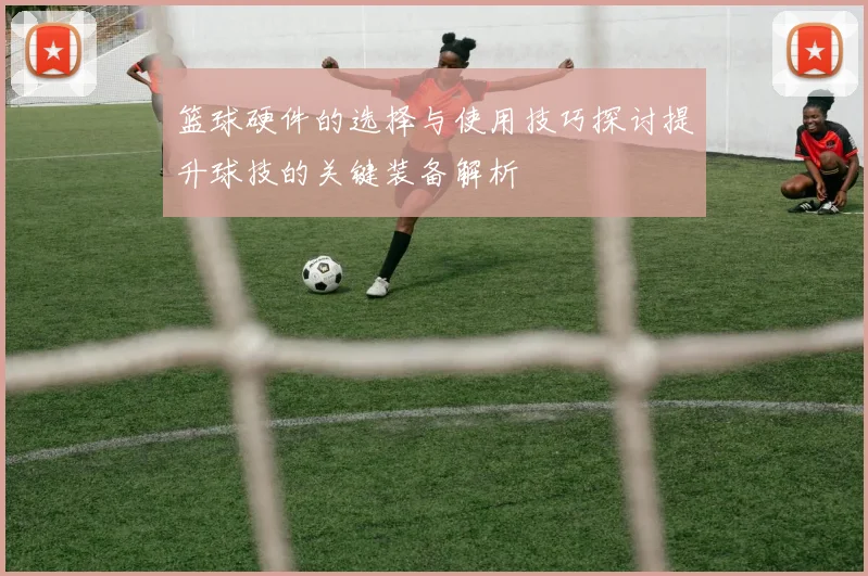 篮球硬件的选择与使用技巧探讨提升球技的关键装备解析