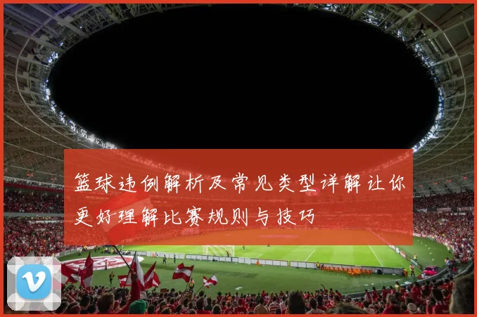 篮球违例解析及常见类型详解让你更好理解比赛规则与技巧