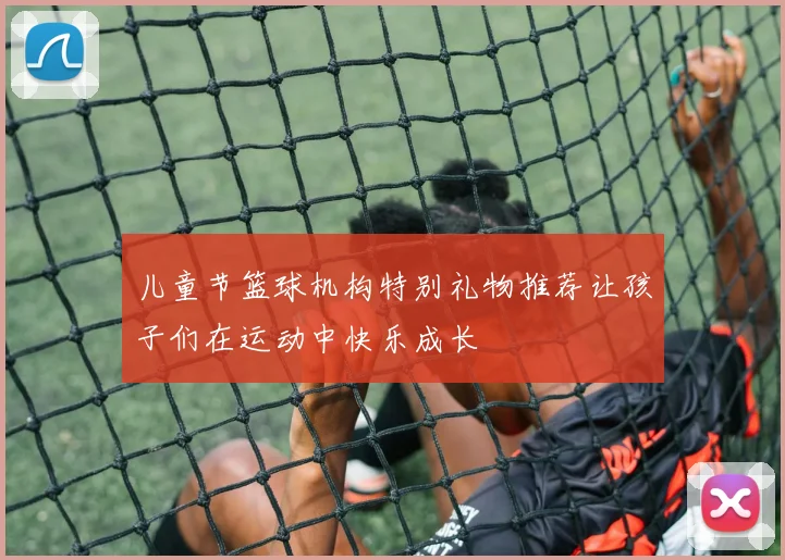 儿童节篮球机构特别礼物推荐让孩子们在运动中快乐成长