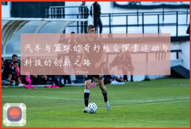 汽车与篮球的奇妙结合探索运动与科技的创新之路