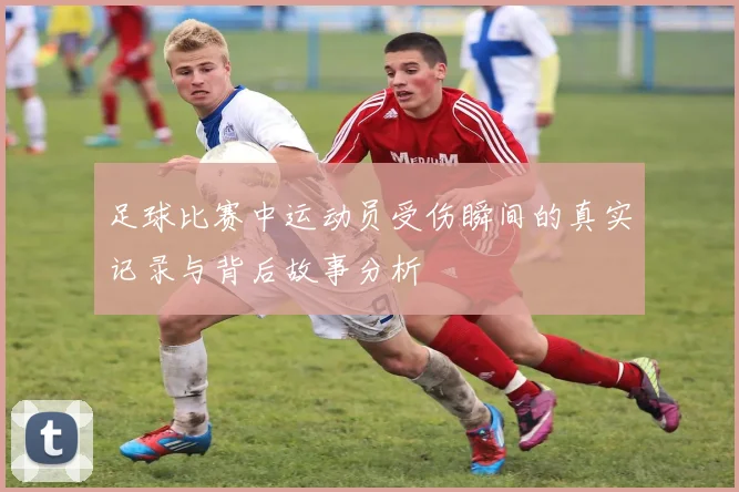 足球比赛中运动员受伤瞬间的真实记录与背后故事分析